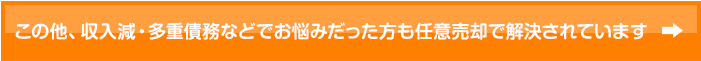この他、収入減・多重債務などでお悩みだった方も任意売却で解決されています